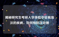 揭秘研究生考研入学体检中容易淘汰的疾病，如何预防及处理