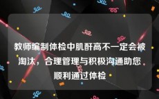 教师编制体检中肌酐高不一定会被淘汰，合理管理与积极沟通助您顺利通过体检