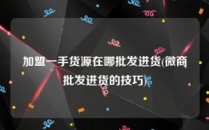 加盟一手货源在哪批发进货(微商批发进货的技巧)