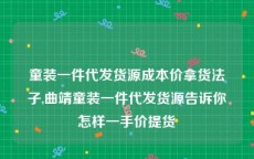 童装一件代发货源成本价拿货法子,曲靖童装一件代发货源告诉你怎样一手价提货