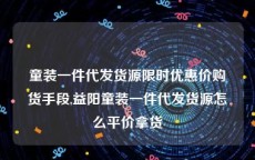 童装一件代发货源限时优惠价购货手段,益阳童装一件代发货源怎么平价拿货