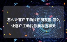 怎么让客户主动找你朋友圈 怎么让客户主动找你朋友圈聊天