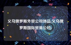 义乌俄罗斯外贸公司饰品(义乌俄罗斯国际贸易公司)