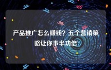 产品推广怎么赚钱？五个营销策略让你事半功倍