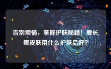 告别烦恼，掌握护肤秘籍！爱长痘皮肤用什么护肤品好？