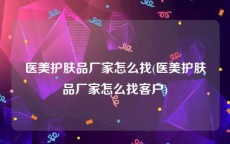 医美护肤品厂家怎么找(医美护肤品厂家怎么找客户)