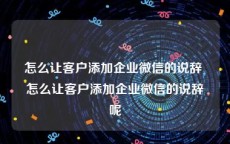 怎么让客户添加企业微信的说辞 怎么让客户添加企业微信的说辞呢