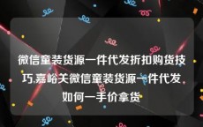 微信童装货源一件代发折扣购货技巧,嘉峪关微信童装货源一件代发如何一手价拿货