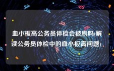 血小板高公务员体检会被刷吗(解读公务员体检中的血小板高问题) 