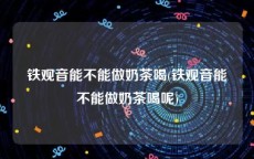 铁观音能不能做奶茶喝(铁观音能不能做奶茶喝呢)