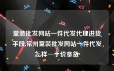 童装批发网站一件代发代理进货手段,常州童装批发网站一件代发怎样一手价拿货