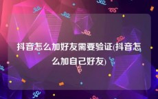 抖音怎么加好友需要验证(抖音怎么加自己好友)