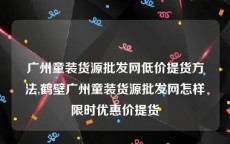 广州童装货源批发网低价提货方法,鹤壁广州童装货源批发网怎样限时优惠价提货