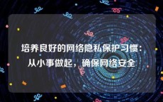 培养良好的网络隐私保护习惯：从小事做起，确保网络安全