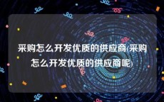 采购怎么开发优质的供应商(采购怎么开发优质的供应商呢)