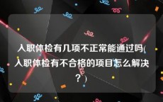 入职体检有几项不正常能通过吗(入职体检有不合格的项目怎么解决？)