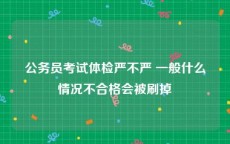 公务员考试体检严不严 一般什么情况不合格会被刷掉