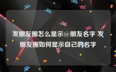 发朋友圈怎么显示@朋友名字 发朋友圈如何显示自己的名字