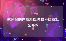 教师编制体检流程,体检不过要怎么补救