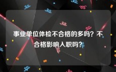 事业单位体检不合格的多吗？不合格影响入职吗？