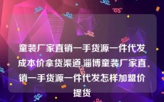 童装厂家直销一手货源一件代发成本价拿货渠道,淄博童装厂家直销一手货源一件代发怎样加盟价提货