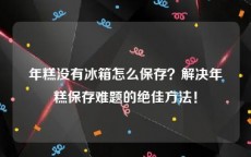 年糕没有冰箱怎么保存？解决年糕保存难题的绝佳方法！