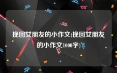 挽回女朋友的小作文(挽回女朋友的小作文1000字)