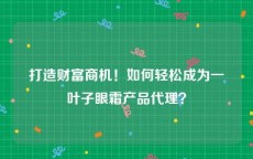 打造财富商机！如何轻松成为一叶子眼霜产品代理？