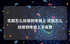 优酷怎么投屏到电视上 优酷怎么投屏到电视上不收费