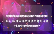 地中海贫血携带者事业编体检可以过吗 地中海贫血携带者可以通过事业单位体检吗？