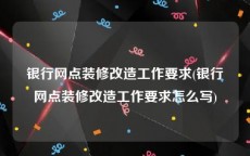 银行网点装修改造工作要求(银行网点装修改造工作要求怎么写)