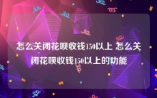 怎么关闭花呗收钱150以上 怎么关闭花呗收钱150以上的功能