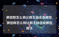 微信群怎么转让群主给企业微信 微信群怎么转让群主给企业微信群主