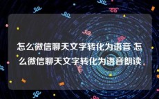 怎么微信聊天文字转化为语音 怎么微信聊天文字转化为语音朗读