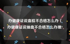 办健康证说血检不合格怎么办（办健康证说抽血不合格怎么办理?