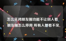 怎么关闭朋友圈功能不让别人看 朋友圈怎么停用 所有人都看不见