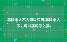 车险本人不去可以买吗(车险本人不去可以买吗怎么买)