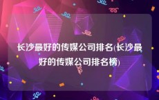 长沙最好的传媒公司排名(长沙最好的传媒公司排名榜)