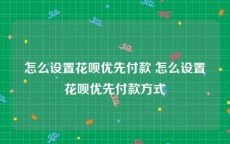 怎么设置花呗优先付款 怎么设置花呗优先付款方式