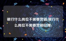 银行什么岗位不需要营销(银行什么岗位不需要营销经理)