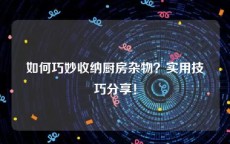 如何巧妙收纳厨房杂物？实用技巧分享！