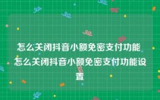 怎么关闭抖音小额免密支付功能 怎么关闭抖音小额免密支付功能设置