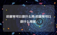 旧窗帘可以做什么用(旧窗帘可以做什么用呢)