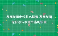 发朋友圈定位怎么设置 发朋友圈定位怎么设置外省的位置