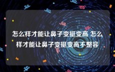 怎么样才能让鼻子变挺变高 怎么样才能让鼻子变挺变高不整容