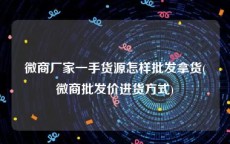 微商厂家一手货源怎样批发拿货(微商批发价进货方式)