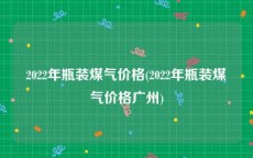 2022年瓶装煤气价格(2022年瓶装煤气价格广州)