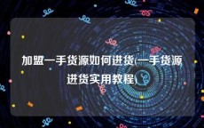 加盟一手货源如何进货(一手货源进货实用教程)