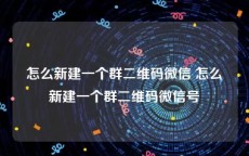 怎么新建一个群二维码微信 怎么新建一个群二维码微信号