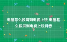 电脑怎么投屏到电视上玩 电脑怎么投屏到电视上玩抖音